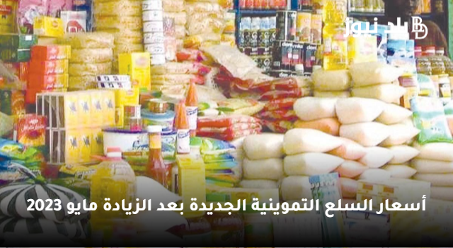 “بعد الزيادة” أسعار السلع التموينية مايو 2023 الجديدة بمنافذ صرف التموين