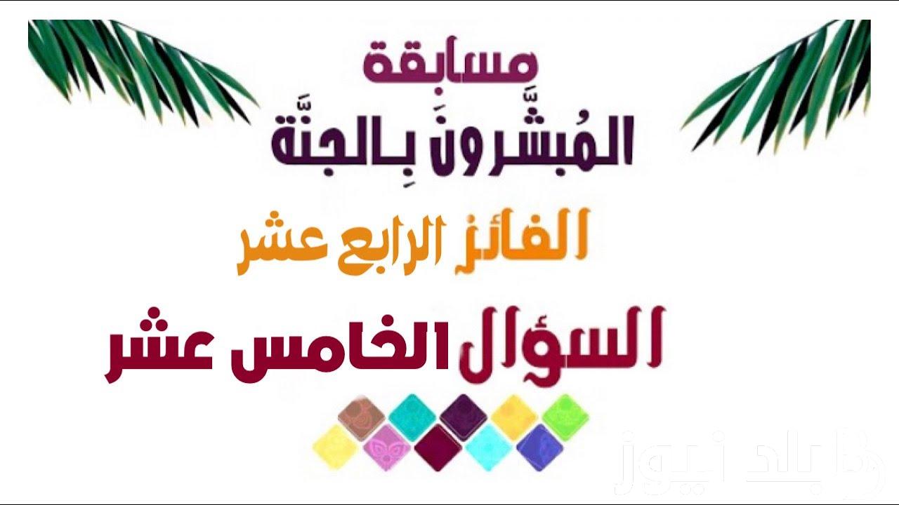 أعرف مسابقة المبشرون بالجنة السؤال الخامس عشر.. تفاصيــــل