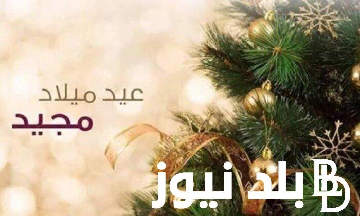 أفضل و أجمل عبارات تهنئة بعيد الميلاد عيد ميلاد مجيد 2024 و موعد الاحتفال بالعيد