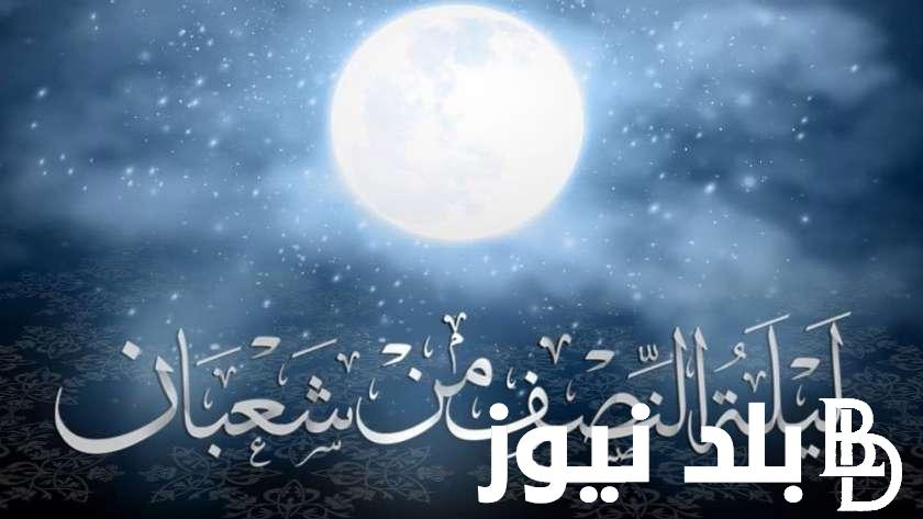 دعاء ليلة النصف من شعبان 2024 وأحب الأعمال الى الله تعالى في الليلة المُباركة
