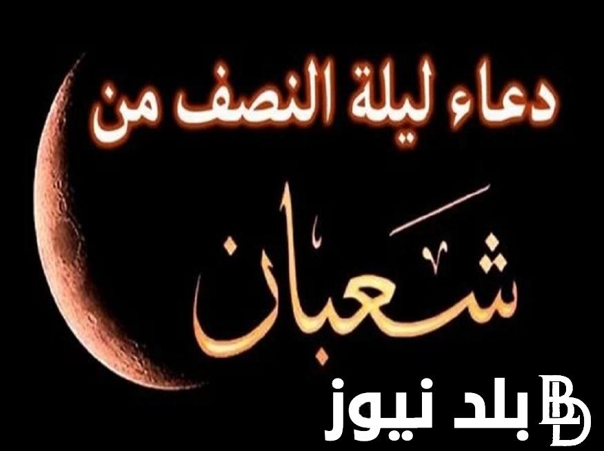 مع بداية ليلة النصف من شعبان : أفضل أدعية ليلة النصف من شعبان 2024 والأعمال المستحبة والدعاء كما ورد عن الرسول ﷺ