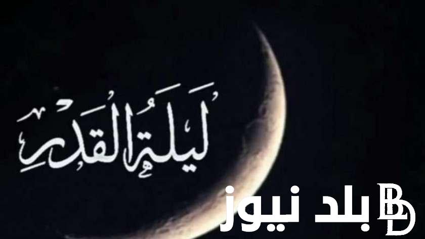 موعد ليلة القدر 1445هـ و موعد الليالى الوترية فى العشر الأواخر من رمضان