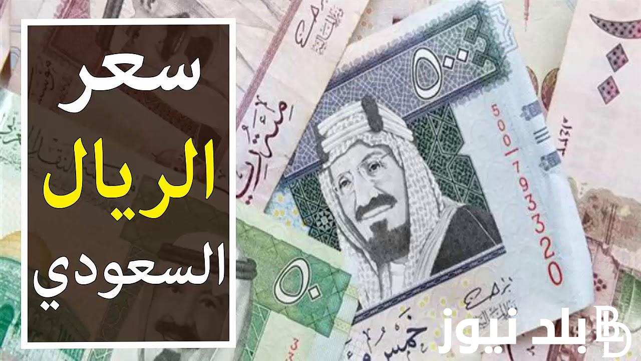 تعرف على سعر الريال السعودي الان اليوم السبت 2 مارس 2024 مقابل الجنيه المصري وفي جميع البنوك