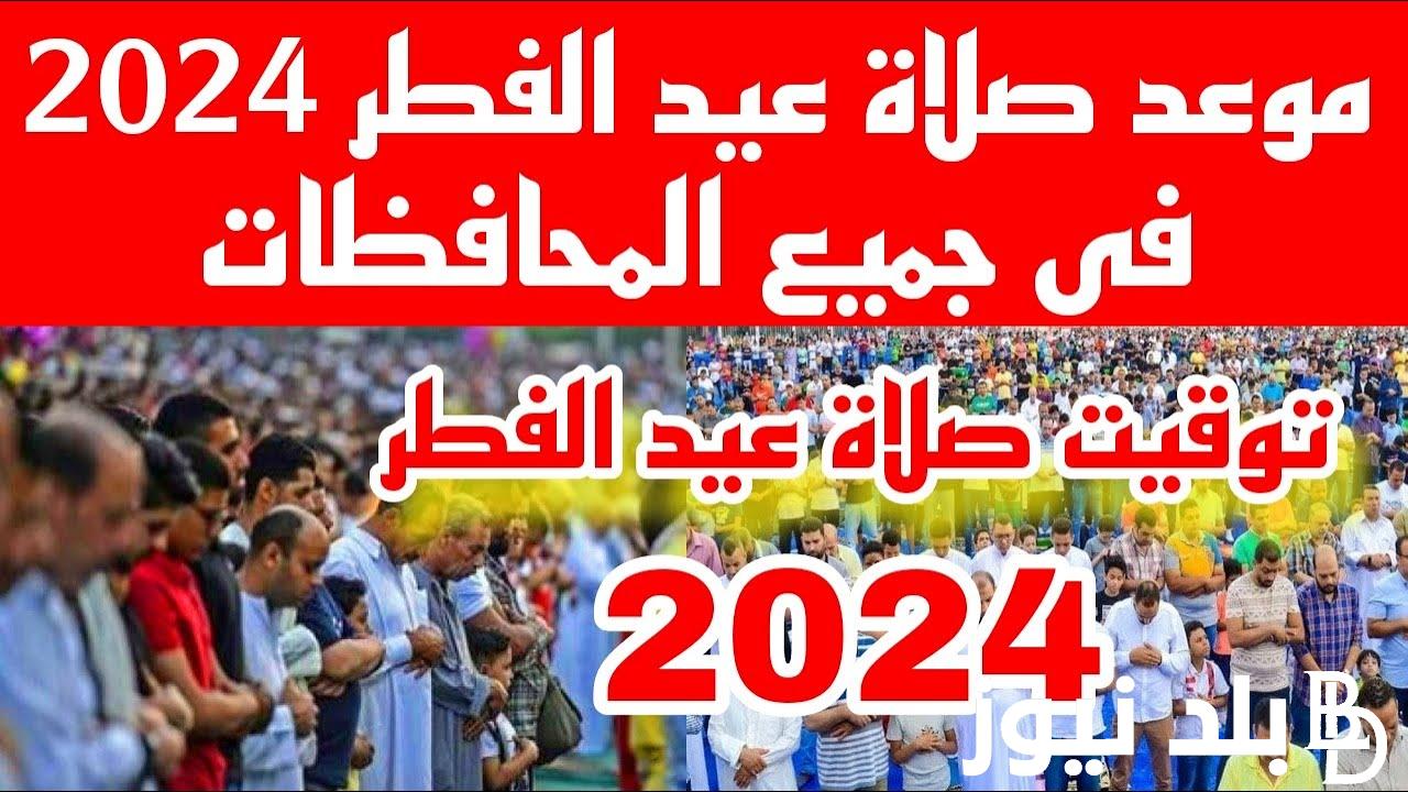 “شوف محافظتك” موعد صلاة عيد الفطر 2024 في جميع ومدن محافظات جمهورية مصر العربية.. دار الافتاء تُوضح