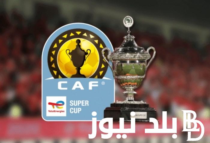 “الاهلي والزمالك” موعد السوبر الإفريقي والفريق الأقرب لمواجهة الزمالك