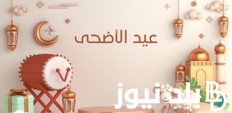 “بدأ العد التنازلي” موعد عيد الاضحى المبارك 2024 وعدد أيام الإجازة وأجمل عبارات التهنئة بالعيد