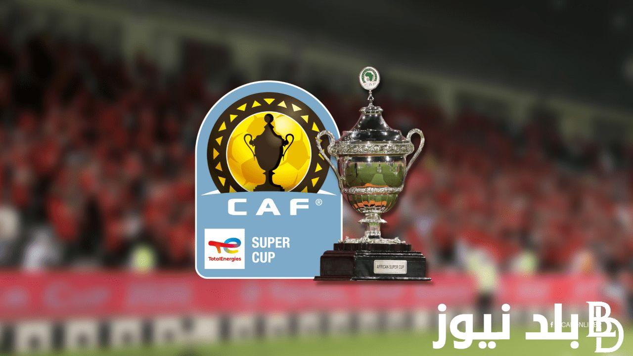 كاف يُحدد موعد السوبر الافريقي 2024.. الزمالك ينتظر مواجهة الأهلي