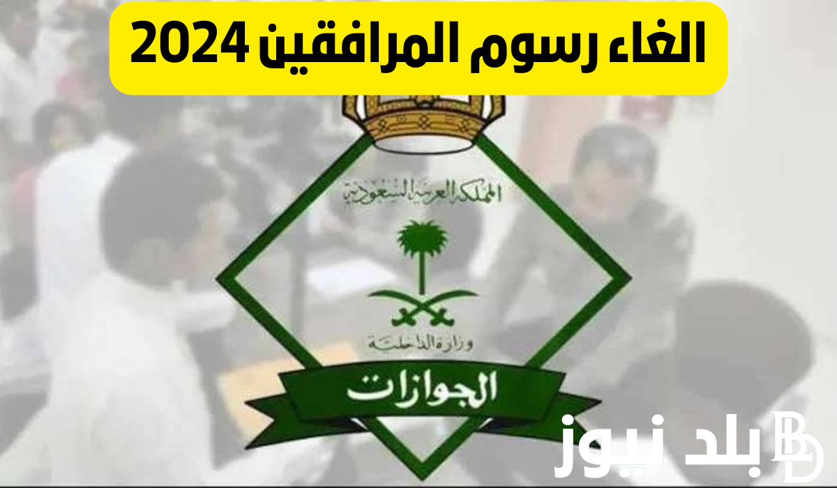 الجوازات السعودية توضح حقيقة إلغاء رسوم المرافقين 2024 ومن هم الفئات المعفاة من دفع الرسوم