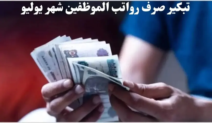 تعرف على حقيقة تبكير موعد صرف مرتبات شهر يوليو 2024.. وما هو جدول مرتبات يوليو 2024