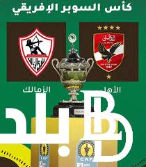 “بطولة قارية بطابع محلي”.. موعد مباراة السوبر الافريقي 2024 بين الاهلي و الزمالك و القنوات الناقلة
