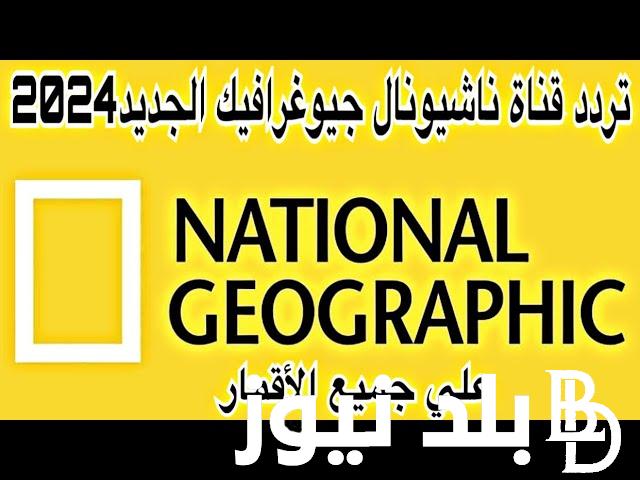 تردد قناة ناشيونال جيوغرافيك على جميع الأقمار 2024 National Geographic لمتابعة البرامح الوثائقية وعالم الحيوان