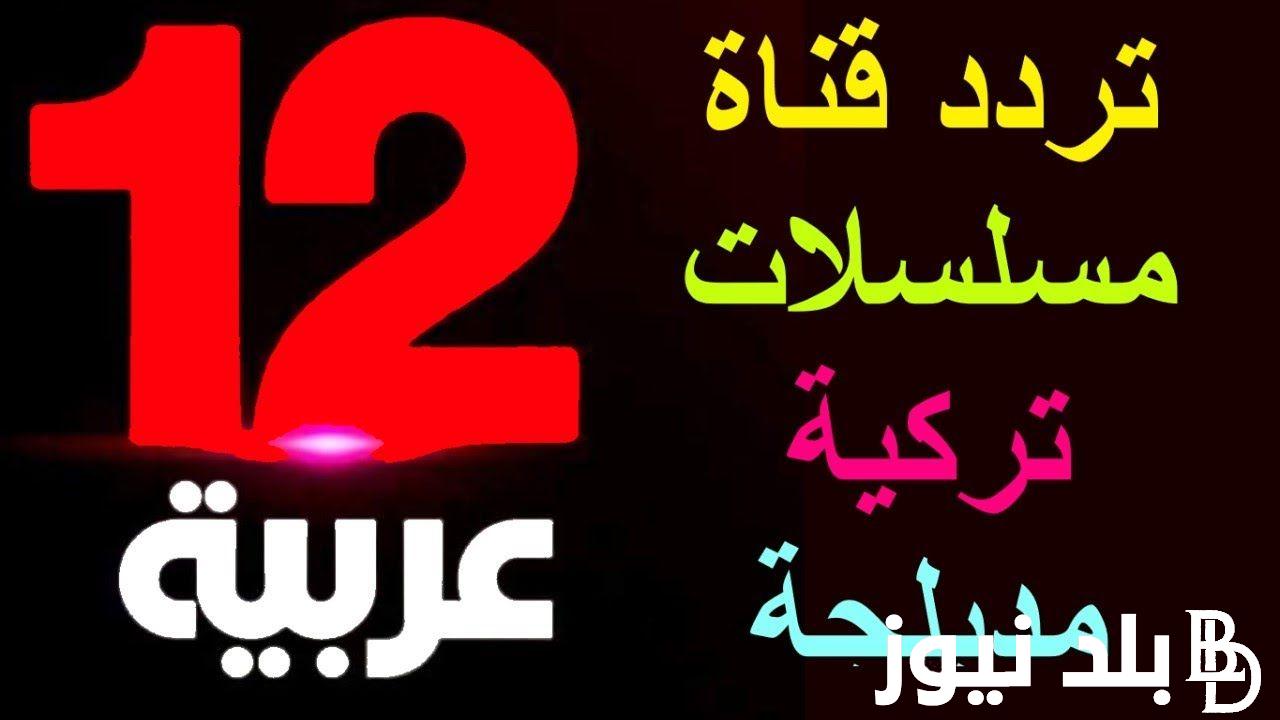 “نزلها فورا” تردد قناة 12 عربية 2024 على النايل سات وعرب سات بجودة عالية HD وSD