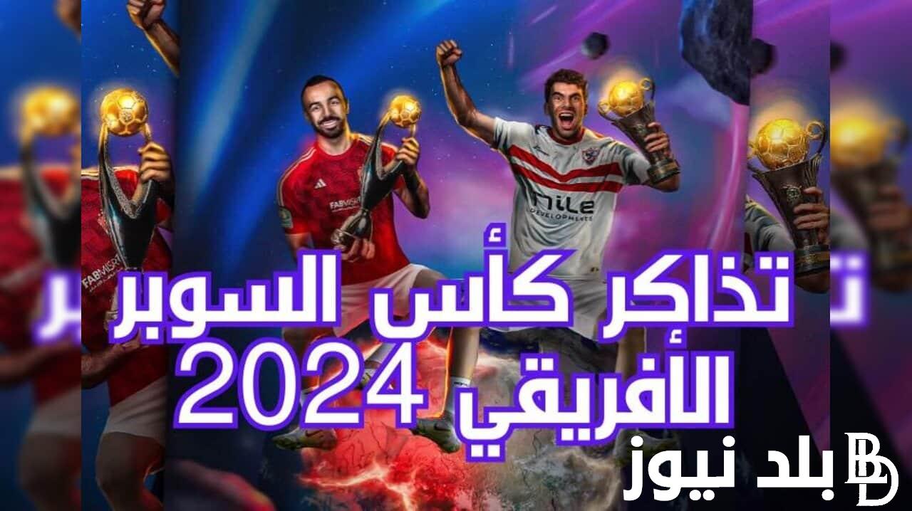 حجز تذاكر مباراة الاهلي والزمالك في نهائي السوبر الافريقي 2024 في السعودية وأسعار التذاكر